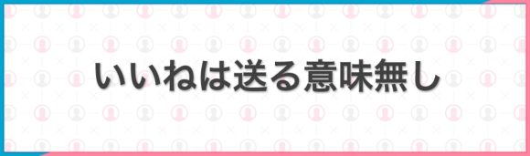 いいねは送る意味無し