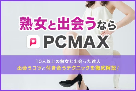 熟女と出会うならPCMAX！10人以上の熟女と出会った達人が出会うコツや付き合うテクニックを徹底解説！ (1)