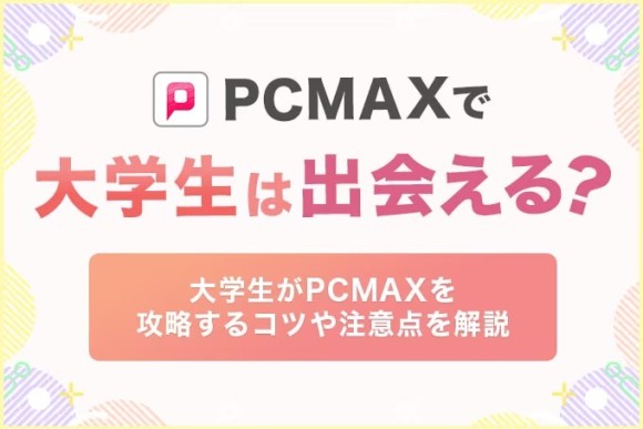 PCMAXは大学生が使うべき出会い系アプリ！バレずに大人の関係を探す方法を解説