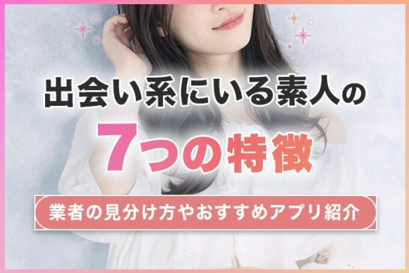 出会い系にいる素人女性の7つの特徴！業者の見分け方やおすすめアプリも紹介