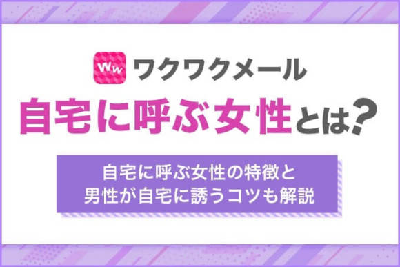 ワクワクメールで自宅に呼ぶ女性とは？男性が初対面の女性を家に誘うコツも解説