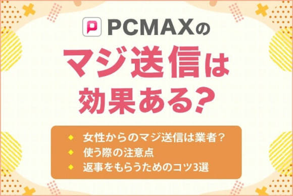 PCMAXのマジ送信は効果ある？注意点や送ってきた相手は業者なのかを解説