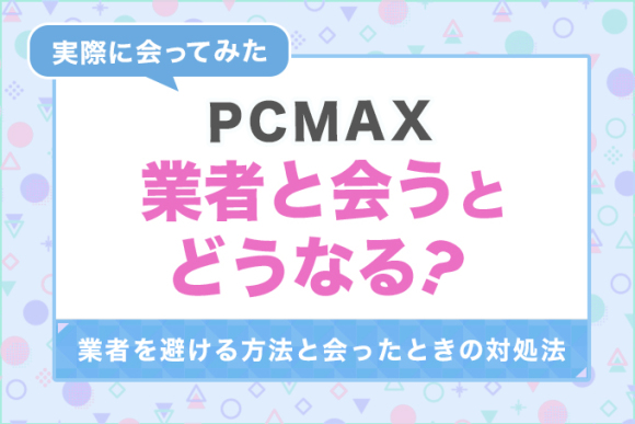 PCMAXの業者に会うとどうなる？実際に会った結果をもとに対処方法を解説