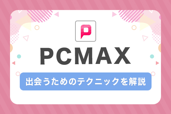 【PCMAX攻略】失敗しない使い方や女性と出会う確率を上げるマル秘テクニック