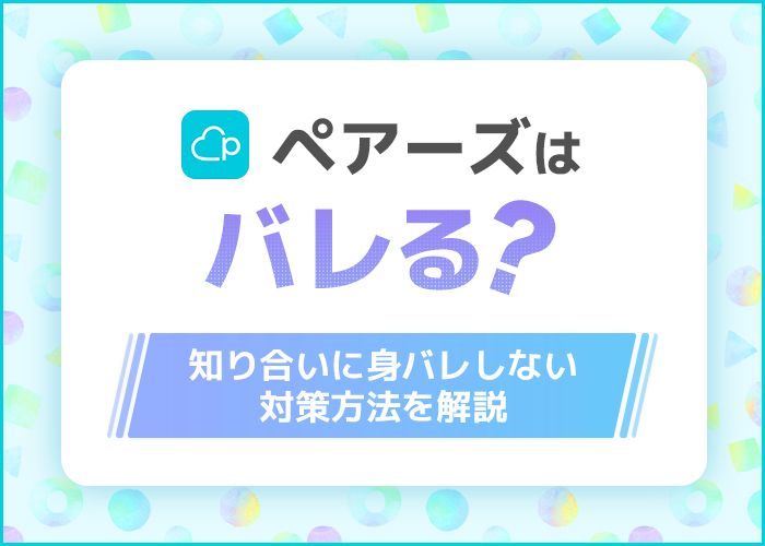 ペアーズはバレる？絶対に身バレを防げる秘策8つを大公開！