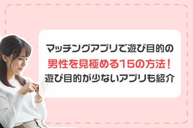 マッチングアプリに潜む遊び目的男性の見極め方15選！真剣に出会える恋活アプリも解説
