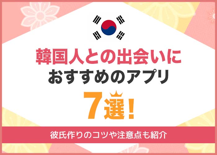 韓国人と出会えるアプリ7選！韓国人と出会えたマッチングアプリや出会いのコツを紹介