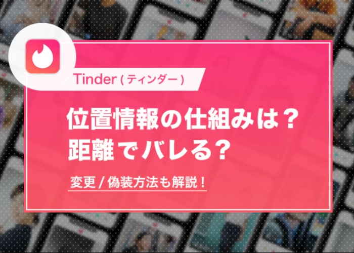 Tinder(ティンダー)の位置情報の仕組みは？距離でバレる？【変更/偽装方法も解説】