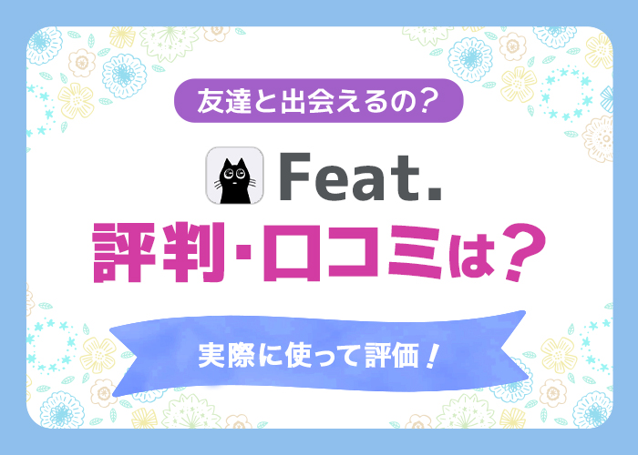 【サービス終了】Feat.(フィート) の評判・口コミはどう？友達と出会えるの？実際に使って評価！