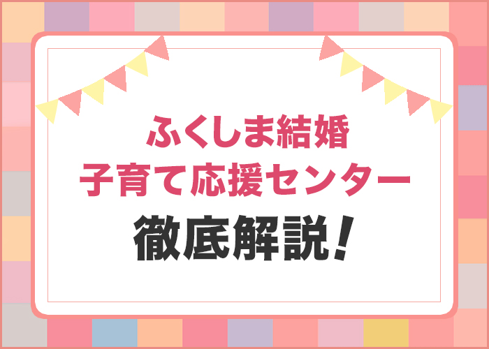 福島県の婚活事業「ふくしま結婚・子育て応援センター」を徹底解説！