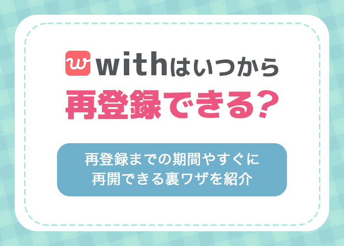 with(ウィズ)の再登録はいつから可能？すぐに再開できる裏ワザやメリット・デメリットを解説