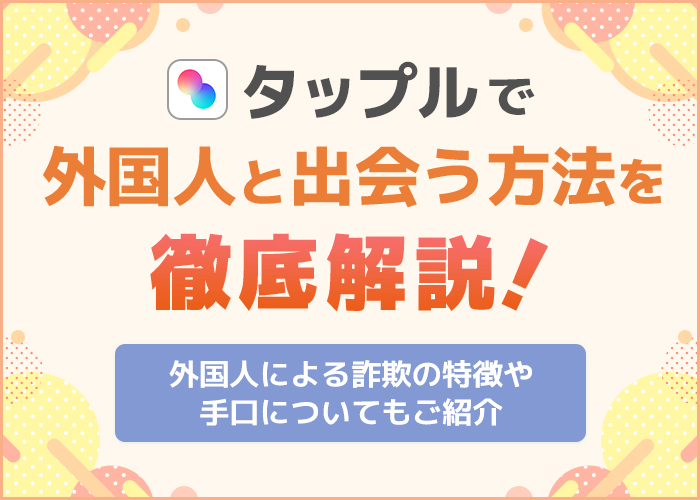 タップルで外国人と出会う方法!怪しい外国人詐欺の特徴や避け方も解説