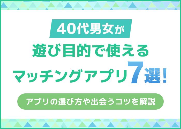 40代男女が遊び目的で使えるマッチングアプリ7選！アプリの選び方や出会うコツを紹介