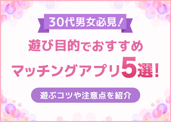 30代男女が遊び目的でおすすめのマッチングアプリ5選！選び方や出会うためにやるべきことを解説