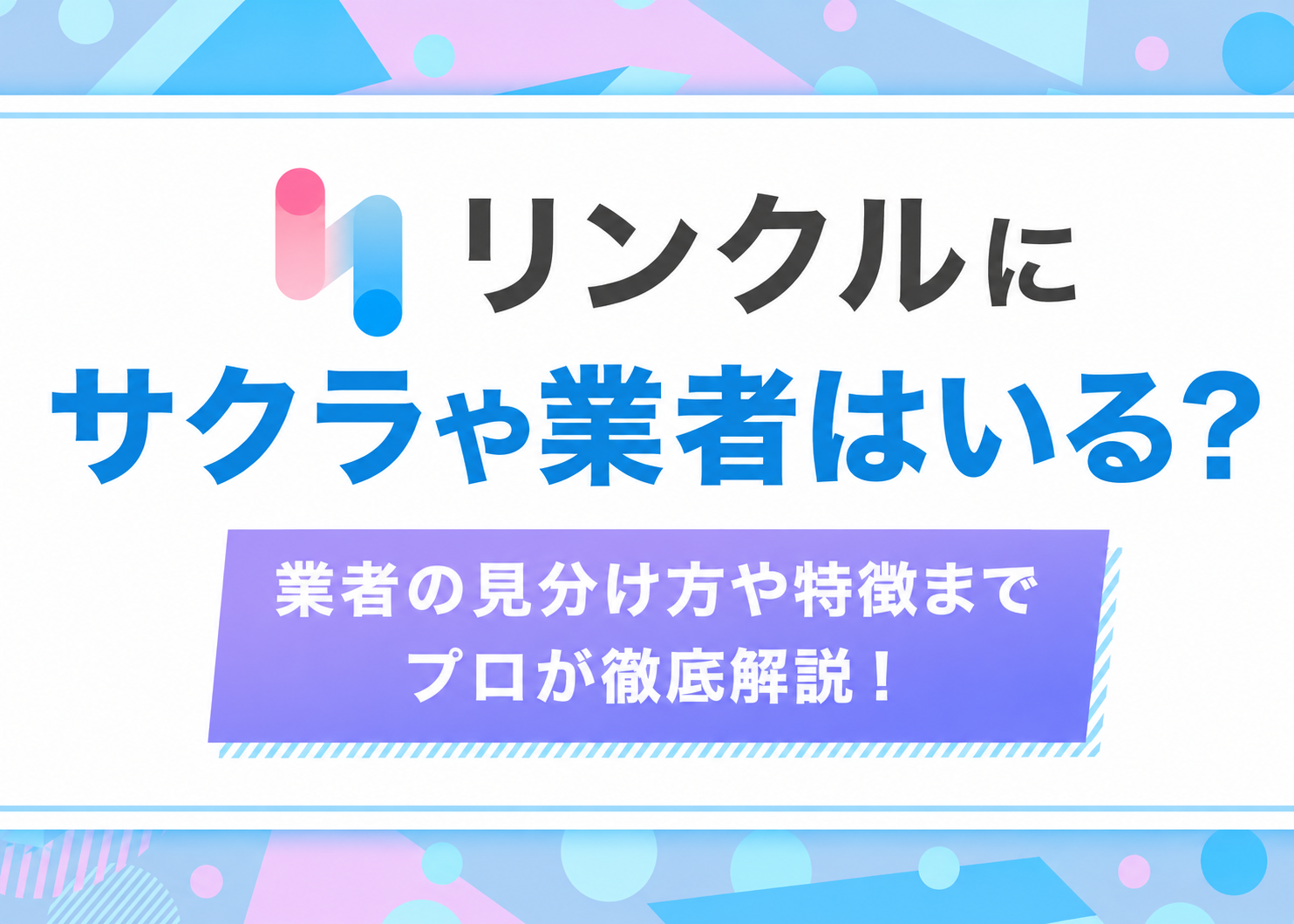 リンクルにサクラや業者はいる？見分け方や特徴までプロが徹底解説！